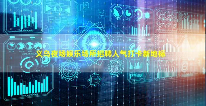 义乌夜场娱乐场所招聘人气打卡新地标